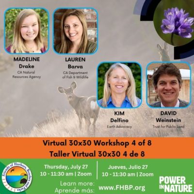 An image describing an upcoming workshop (4 in an 8 part series). There are photos of four presenters (Madeline Drake [CA Natural Resources Agency], Lauren Barva [CA Dept. of Fish and Wildlife], Kim Delfino [Earth Advocacy], and David Weinstein [The Trust for Public Land]). It is held Thursday, July 27 from 10 - 11:30 by Zoom. It has the FHBP and Power In Nature logo on it. Register at: FHBP.org.
